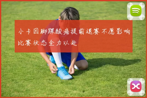 小卡因脚踝酸痛提前退赛不愿影响比赛状态全力以赴