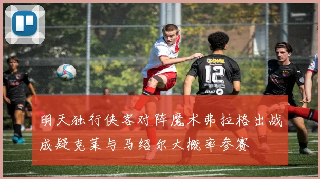 明天独行侠客对阵魔术弗拉格出战成疑克莱与马绍尔大概率参赛