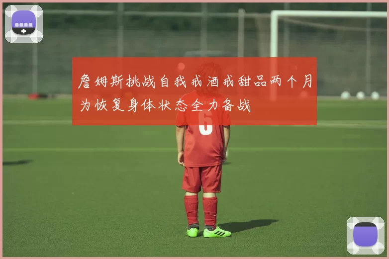 詹姆斯挑战自我戒酒戒甜品两个月为恢复身体状态全力备战