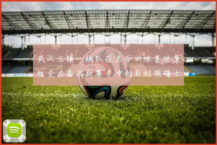 武汉三镇一线队在光谷训练基地集结全力备战新赛季冲刺目标明确士气高涨