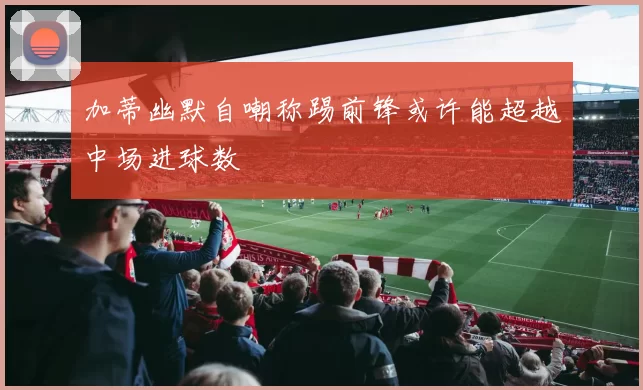 加蒂幽默自嘲称踢前锋或许能超越中场进球数