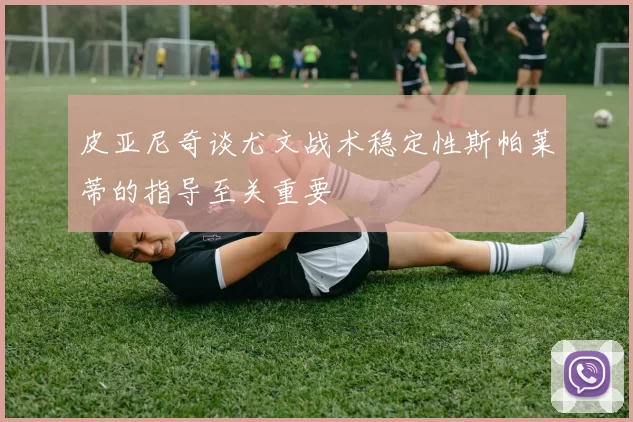 皮亚尼奇谈尤文战术稳定性斯帕莱蒂的指导至关重要