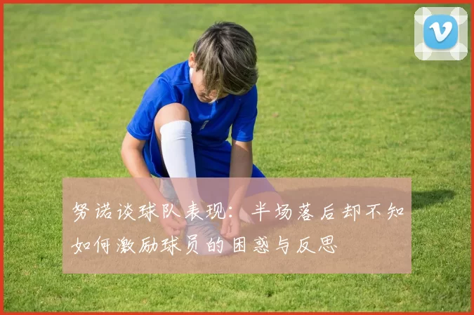 努诺谈球队表现：半场落后却不知如何激励球员的困惑与反思