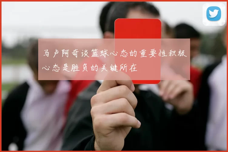 马卢阿奇谈篮球心态的重要性积极心态是胜负的关键所在