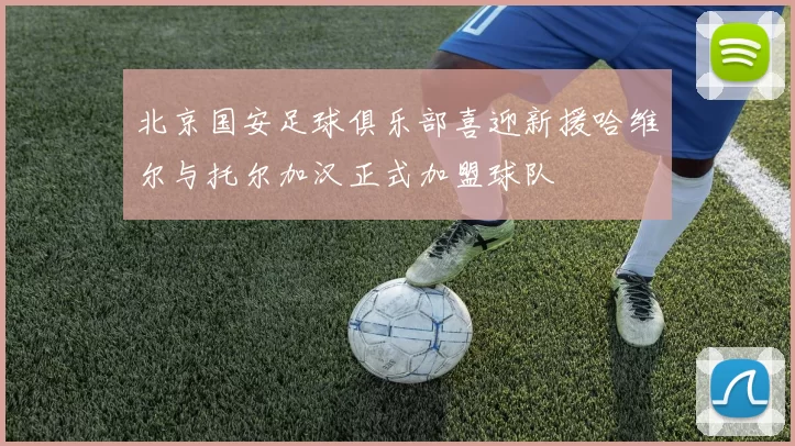 北京国安足球俱乐部喜迎新援哈维尔与托尔加汉正式加盟球队