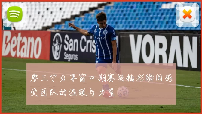 廖三宁分享窗口期赛场精彩瞬间感受团队的温暖与力量