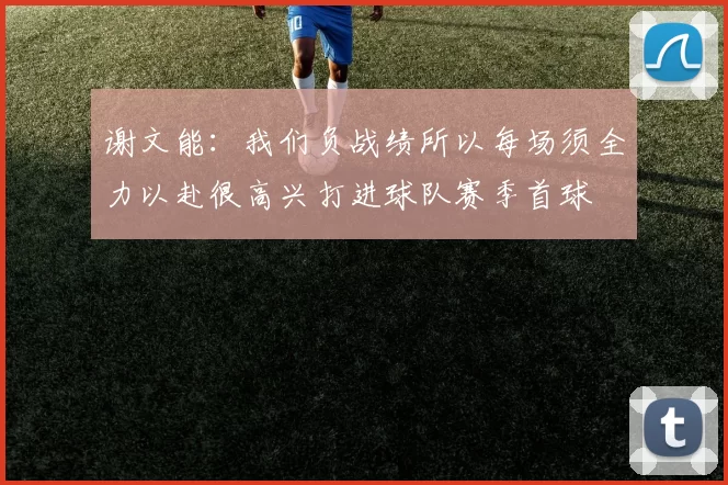谢文能：我们负战绩所以每场须全力以赴很高兴打进球队赛季首球