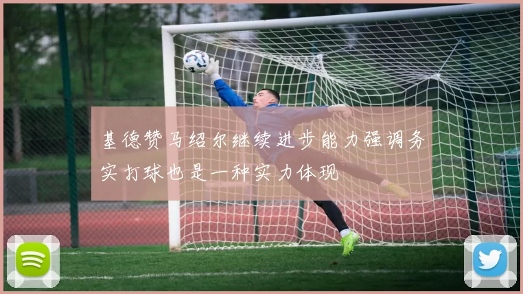 基德赞马绍尔继续进步能力强调务实打球也是一种实力体现