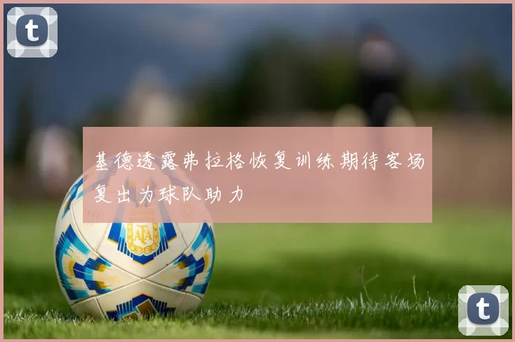 基德透露弗拉格恢复训练期待客场复出为球队助力