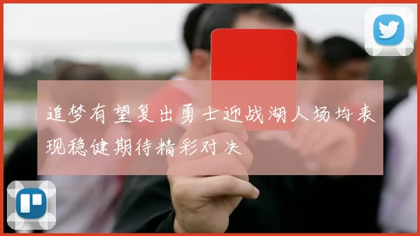 追梦有望复出勇士迎战湖人场均表现稳健期待精彩对决