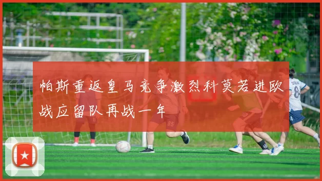 帕斯重返皇马竞争激烈科莫若进欧战应留队再战一年