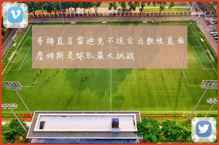 夸梅直言雷迪克不适合当教练直面詹姆斯是球队最大挑战
