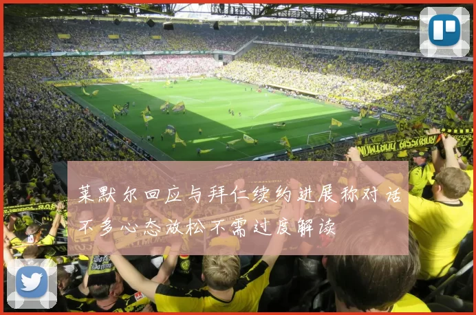 莱默尔回应与拜仁续约进展称对话不多心态放松不需过度解读