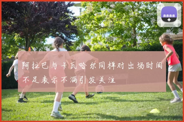 阿拉巴与卡瓦哈尔同样对出场时间不足表示不满引发关注