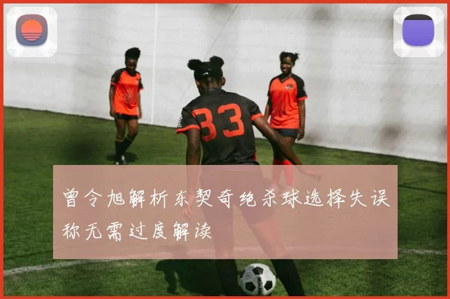 曾令旭解析东契奇绝杀球选择失误称无需过度解读