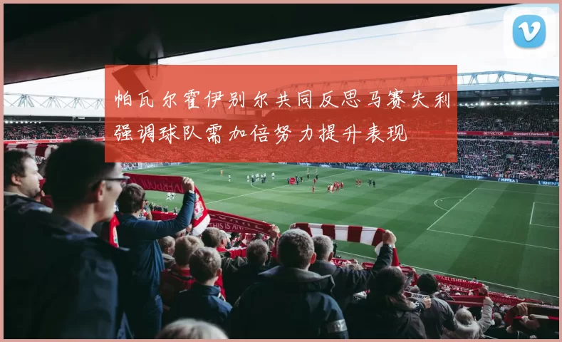 帕瓦尔霍伊别尔共同反思马赛失利强调球队需加倍努力提升表现