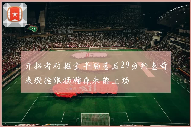 开拓者对掘金半场落后29分约基奇表现抢眼杨瀚森未能上场