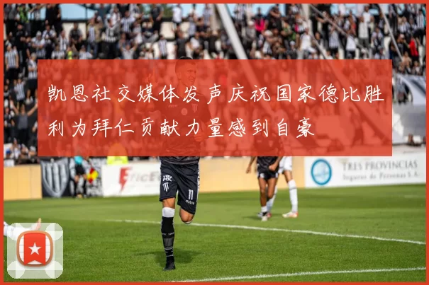 凯恩社交媒体发声庆祝国家德比胜利为拜仁贡献力量感到自豪