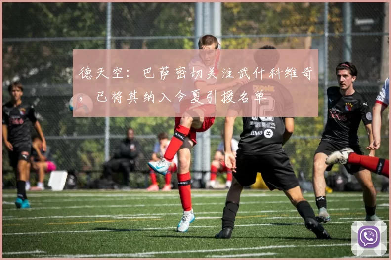 德天空：巴萨密切关注武什科维奇，已将其纳入今夏引援名单