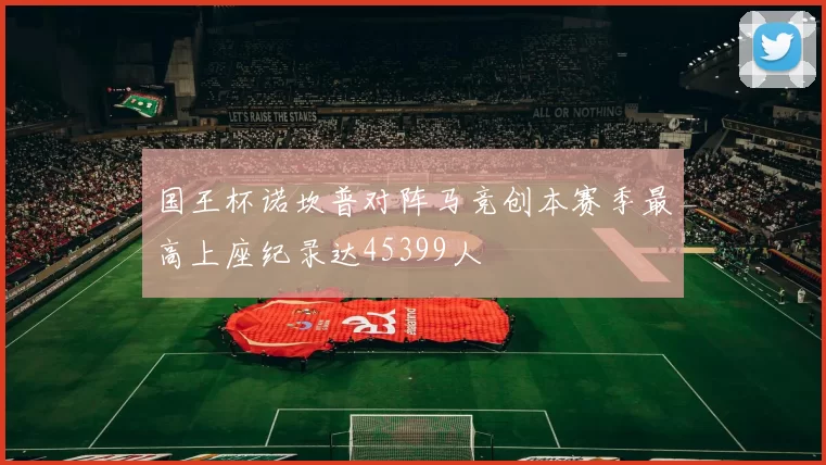 国王杯诺坎普对阵马竞创本赛季最高上座纪录达45399人