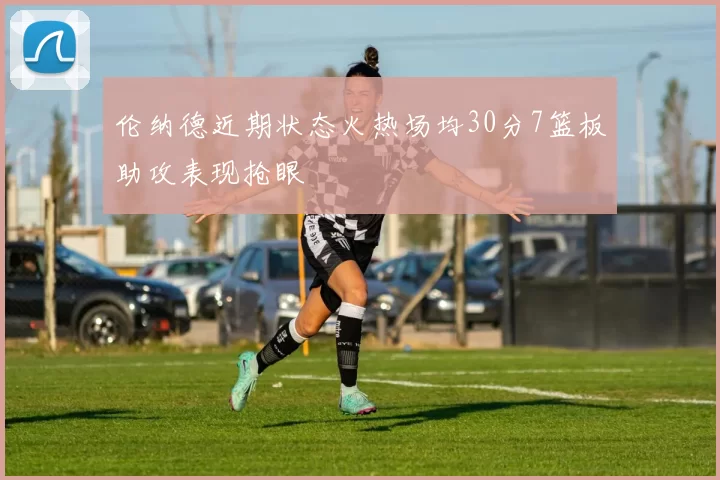 伦纳德近期状态火热场均30分7篮板助攻表现抢眼