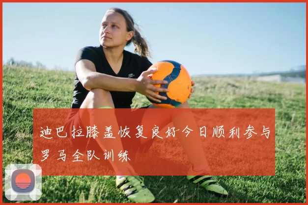 迪巴拉膝盖恢复良好今日顺利参与罗马全队训练