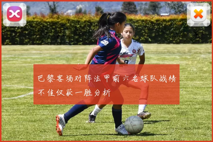 巴黎客场对阵法甲前六名球队战绩不佳仅获一胜分析