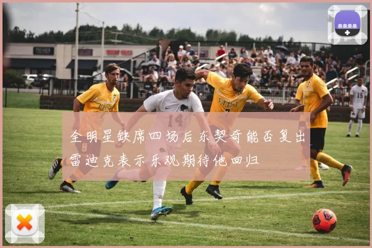 全明星缺席四场后东契奇能否复出雷迪克表示乐观期待他回归