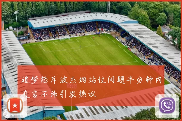 追梦怒斥波杰姆站位问题半分钟内直言不讳引发热议
