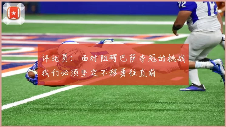 评论员：面对阻碍巴萨夺冠的挑战我们必须坚定不移勇往直前