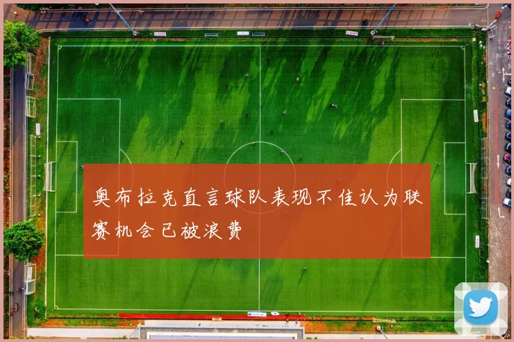 奥布拉克直言球队表现不佳认为联赛机会已被浪费