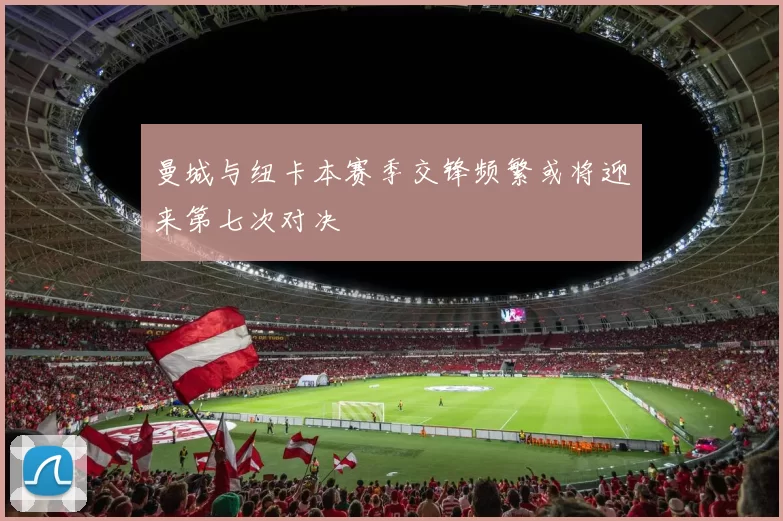 曼城与纽卡本赛季交锋频繁或将迎来第七次对决