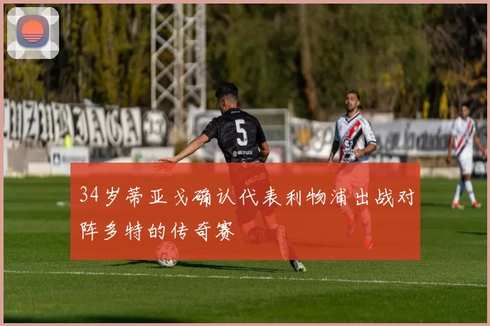34岁蒂亚戈确认代表利物浦出战对阵多特的传奇赛
