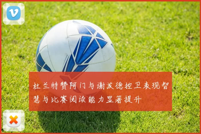 杜兰特赞阿门与谢泼德控卫表现智慧与比赛阅读能力显著提升