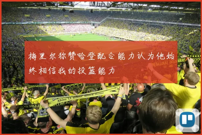 梅里尔称赞哈登配合能力认为他始终相信我的投篮能力