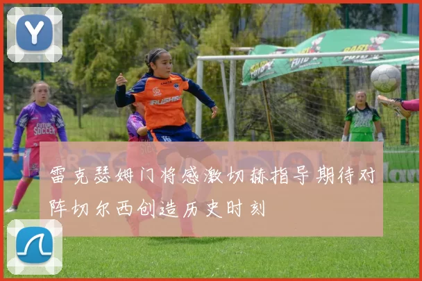 雷克瑟姆门将感激切赫指导期待对阵切尔西创造历史时刻
