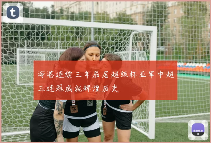 海港连续三年屈居超级杯亚军中超三连冠成就辉煌历史