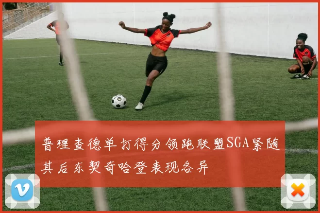 普理查德单打得分领跑联盟SGA紧随其后东契奇哈登表现各异