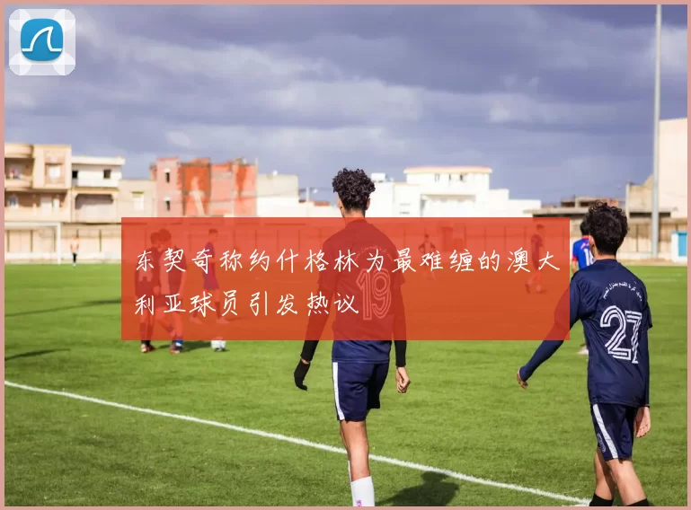 东契奇称约什格林为最难缠的澳大利亚球员引发热议