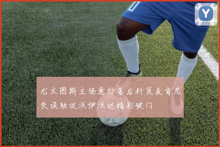 尤文图斯主场意外落后科莫麦肯尼失误助攻沃伊沃达精彩破门