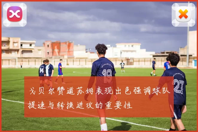 戈贝尔赞道苏姆表现出色强调球队提速与转换进攻的重要性